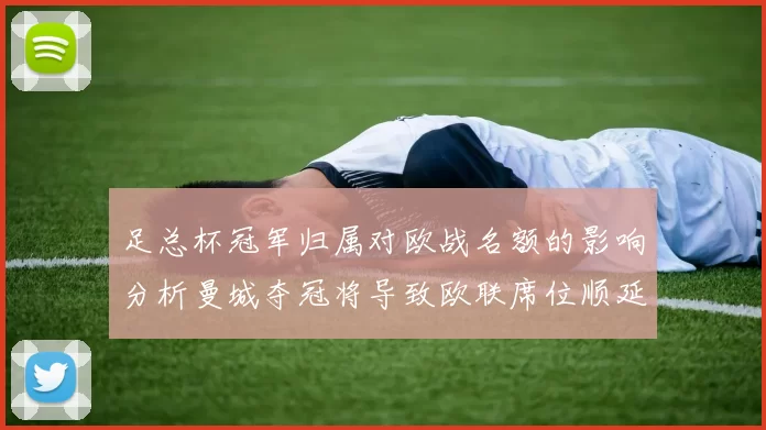 足总杯冠军归属对欧战名额的影响分析曼城夺冠将导致欧联席位顺延