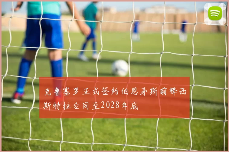克鲁塞罗正式签约伯恩茅斯前锋西斯特拉合同至2028年底