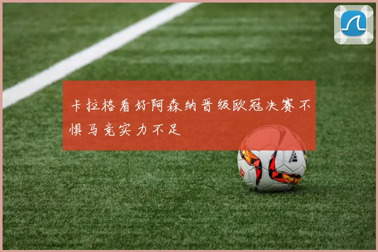 卡拉格看好阿森纳晋级欧冠决赛不惧马竞实力不足