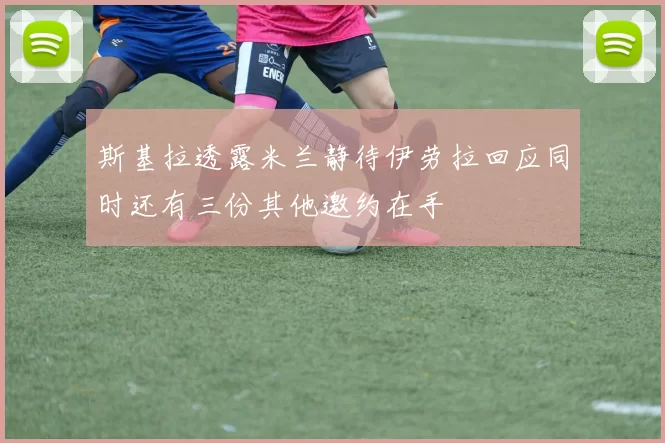 斯基拉透露米兰静待伊劳拉回应同时还有三份其他邀约在手