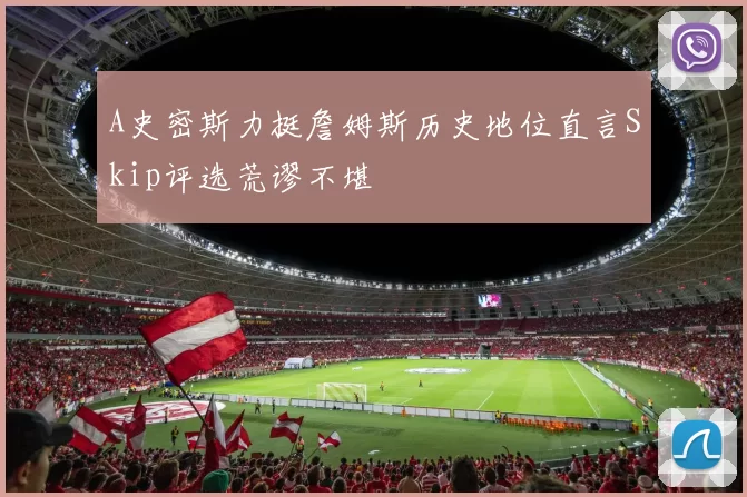 A史密斯力挺詹姆斯历史地位直言Skip评选荒谬不堪