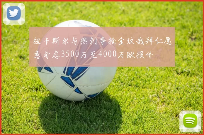 纽卡斯尔与热刺争抢金玟哉拜仁愿意考虑3500万至4000万欧报价