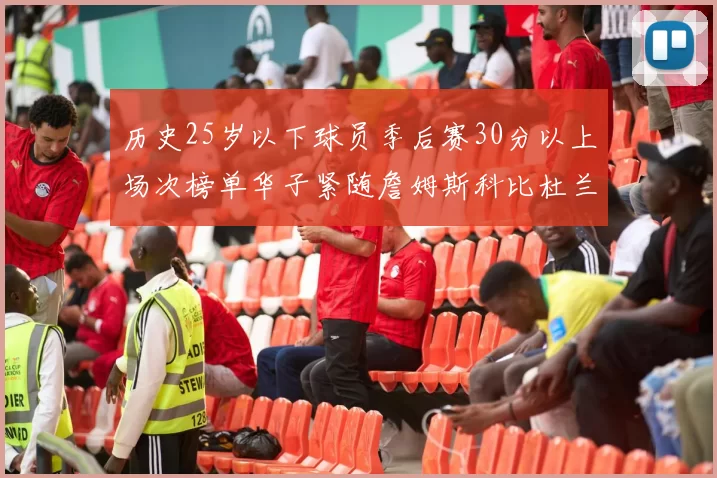 历史25岁以下球员季后赛30分以上场次榜单华子紧随詹姆斯科比杜兰特之后