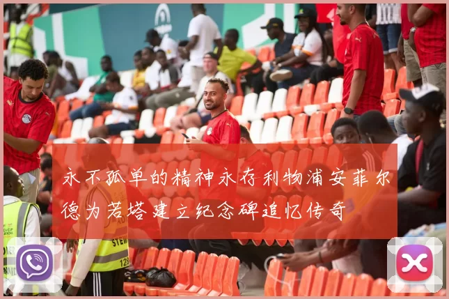 永不孤单的精神永存利物浦安菲尔德为若塔建立纪念碑追忆传奇