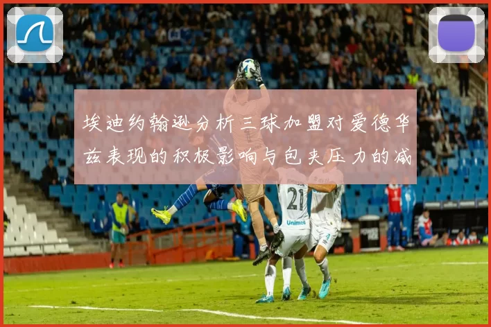 埃迪约翰逊分析三球加盟对爱德华兹表现的积极影响与包夹压力的减轻
