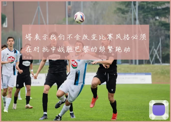 塔表示我们不会改变比赛风格必须在对抗中战胜巴黎的频繁跑动