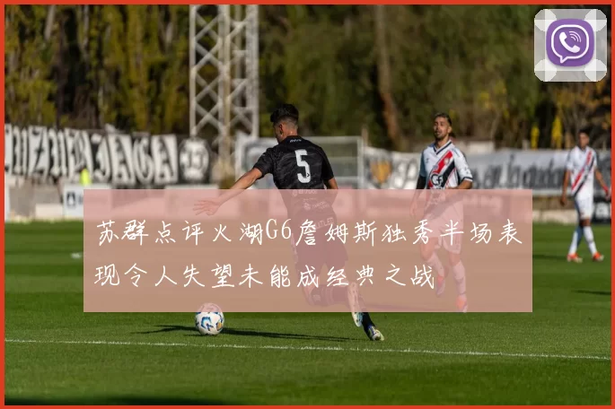 苏群点评火湖G6詹姆斯独秀半场表现令人失望未能成经典之战