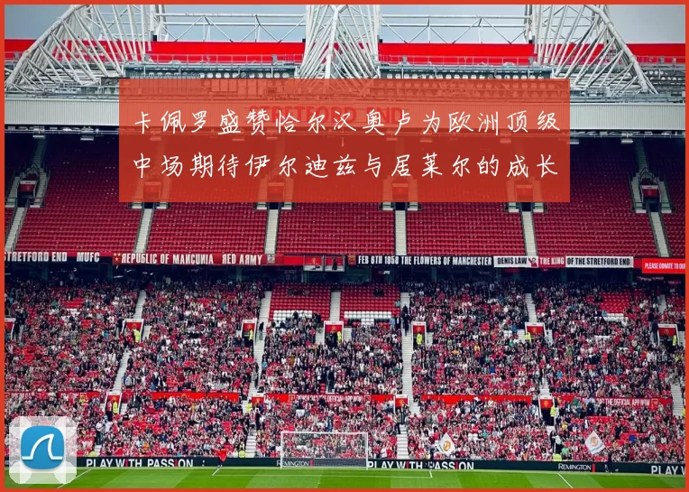 卡佩罗盛赞恰尔汉奥卢为欧洲顶级中场期待伊尔迪兹与居莱尔的成长