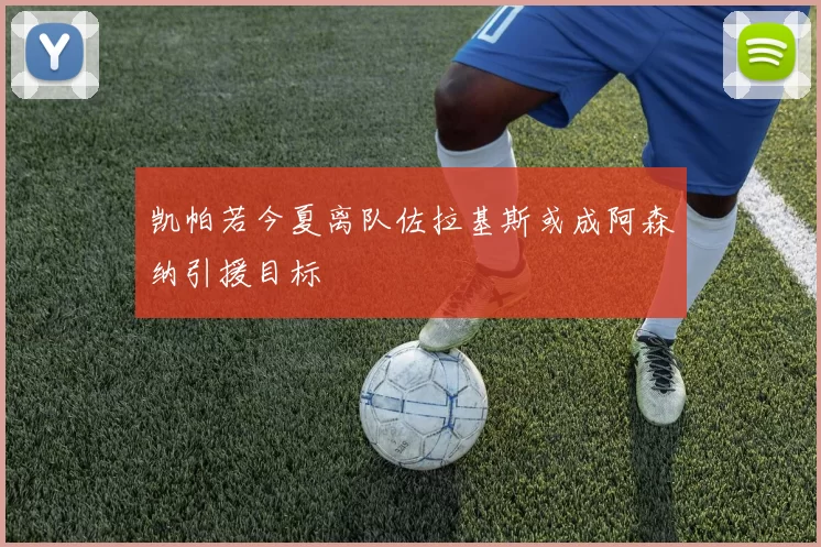 凯帕若今夏离队佐拉基斯或成阿森纳引援目标