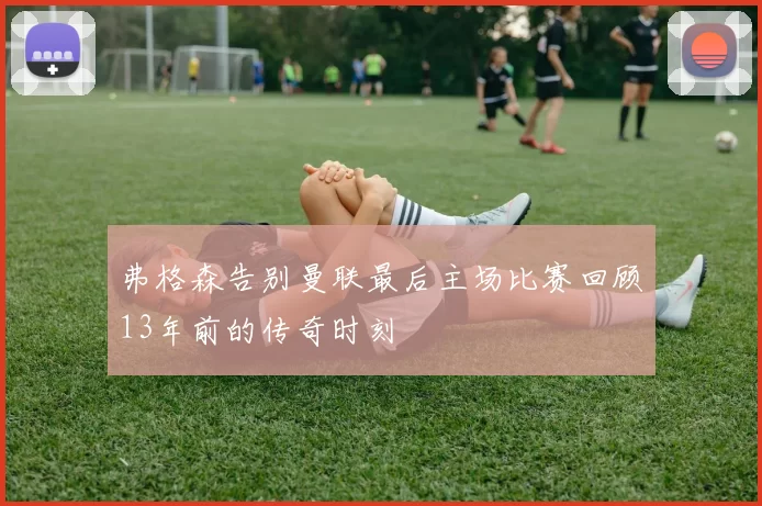 弗格森告别曼联最后主场比赛回顾13年前的传奇时刻